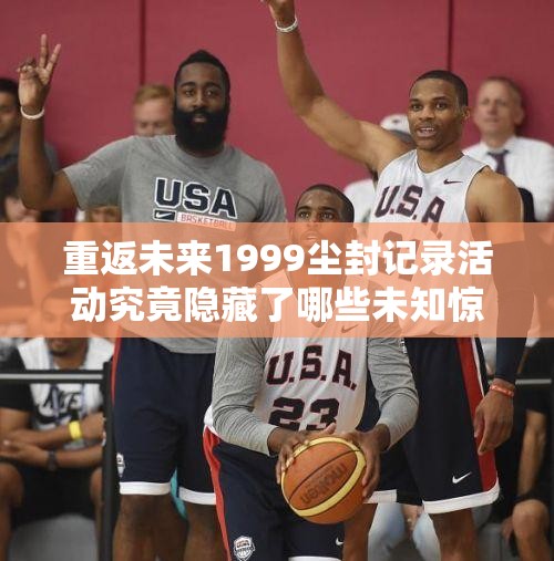 重返未来1999尘封记录活动究竟隐藏了哪些未知惊喜？