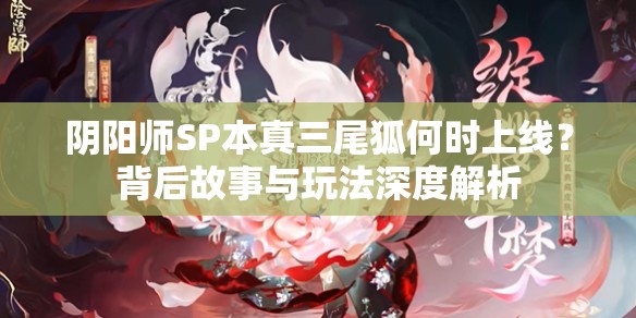阴阳师SP本真三尾狐何时上线？背后故事与玩法深度解析