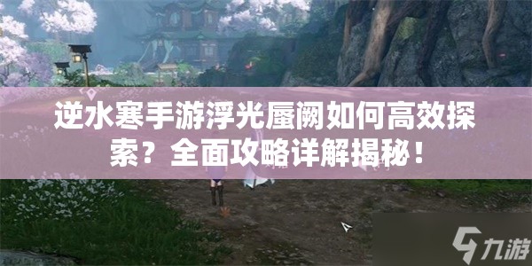 逆水寒手游浮光蜃阙如何高效探索？全面攻略详解揭秘！