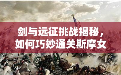 剑与远征挑战揭秘，如何巧妙通关斯摩女士赏金试炼难关？