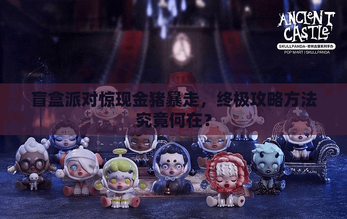 盲盒派对惊现金猪暴走，终极攻略方法究竟何在？