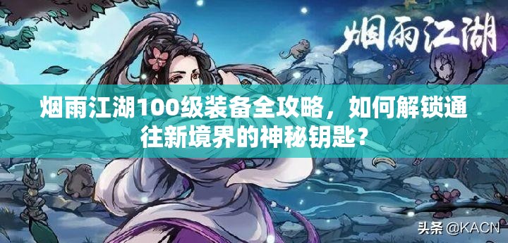 烟雨江湖100级装备全攻略，如何解锁通往新境界的神秘钥匙？