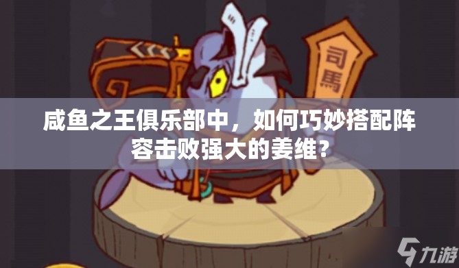 咸鱼之王俱乐部中，如何巧妙搭配阵容击败强大的姜维？