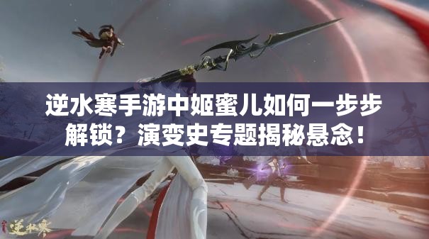 逆水寒手游中姬蜜儿如何一步步解锁？演变史专题揭秘悬念！