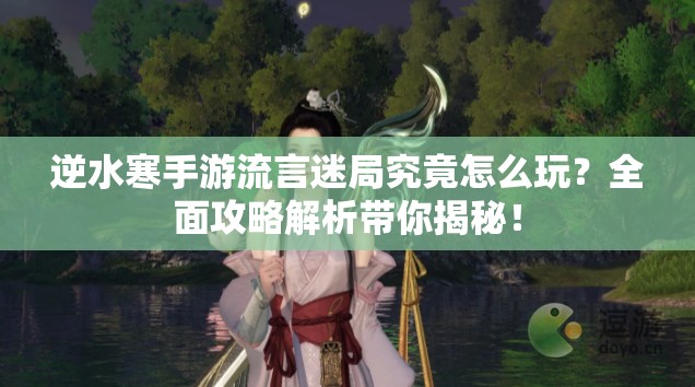 逆水寒手游流言迷局究竟怎么玩？全面攻略解析带你揭秘！