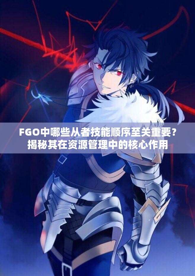 FGO中哪些从者技能顺序至关重要？揭秘其在资源管理中的核心作用