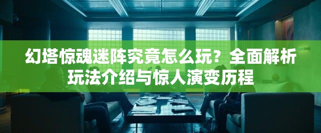 幻塔惊魂迷阵究竟怎么玩？全面解析玩法介绍与惊人演变历程