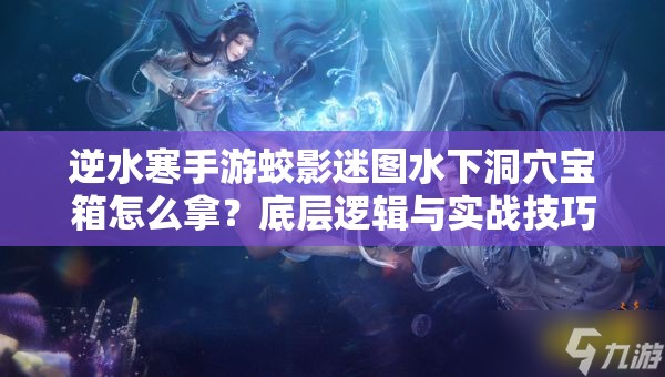 逆水寒手游蛟影迷图水下洞穴宝箱怎么拿？底层逻辑与实战技巧揭秘！