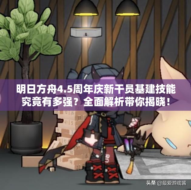 明日方舟4.5周年庆新干员基建技能究竟有多强？全面解析带你揭晓！