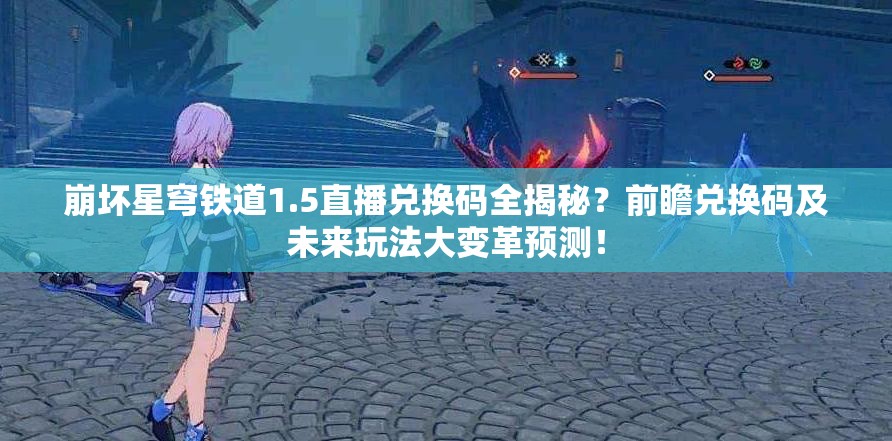 崩坏星穹铁道1.5直播兑换码全揭秘？前瞻兑换码及未来玩法大变革预测！