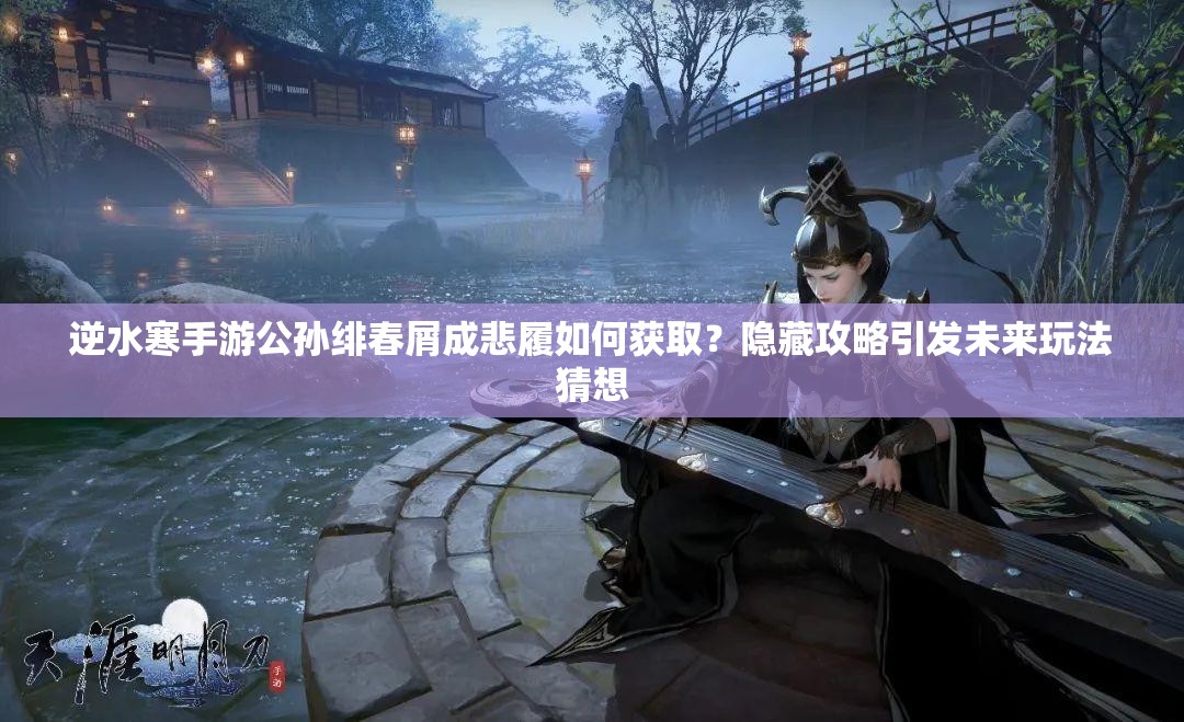 逆水寒手游公孙绯春屑成悲履如何获取？隐藏攻略引发未来玩法猜想