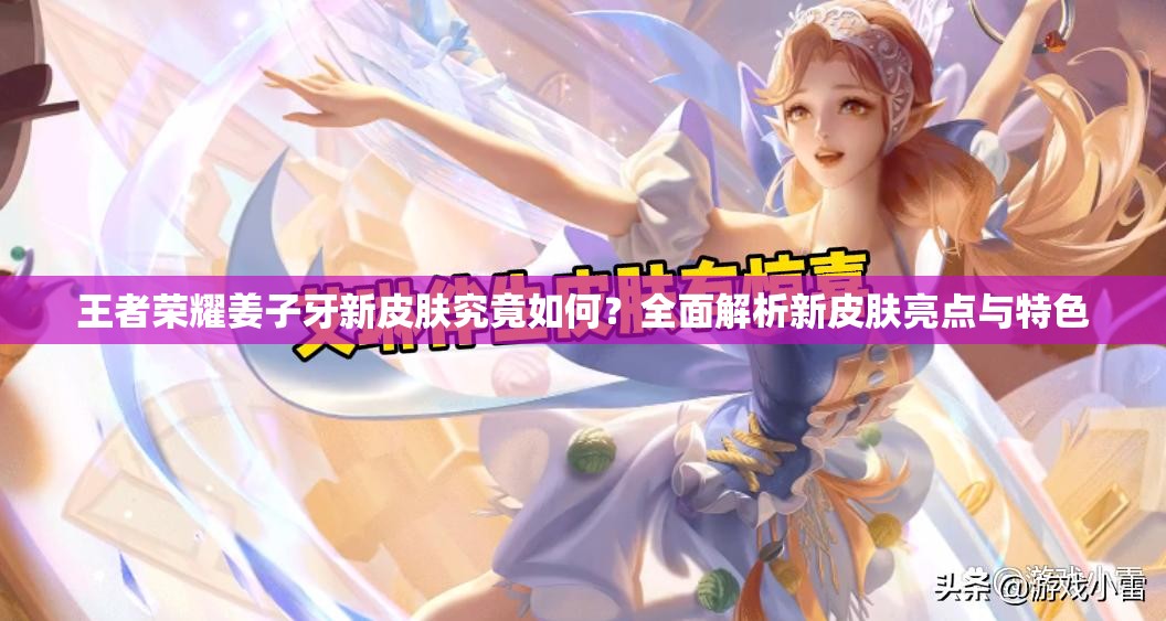 王者荣耀姜子牙新皮肤究竟如何？全面解析新皮肤亮点与特色