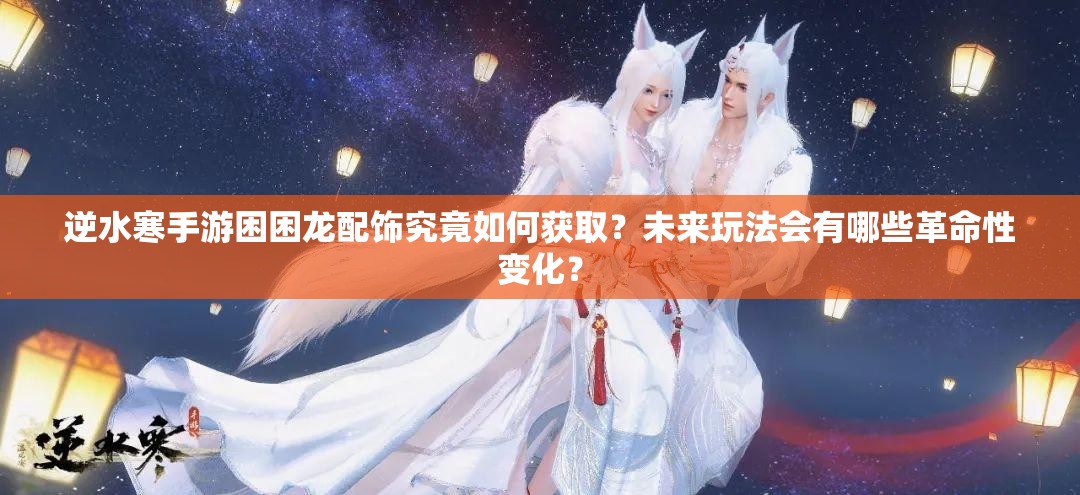 逆水寒手游困困龙配饰究竟如何获取？未来玩法会有哪些革命性变化？