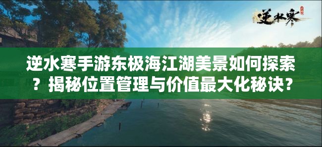 逆水寒手游东极海江湖美景如何探索？揭秘位置管理与价值最大化秘诀？