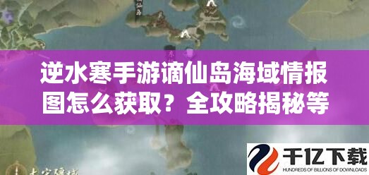 逆水寒手游谪仙岛海域情报图怎么获取？全攻略揭秘等你来探！