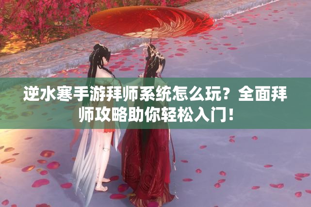 逆水寒手游拜师系统怎么玩？全面拜师攻略助你轻松入门！