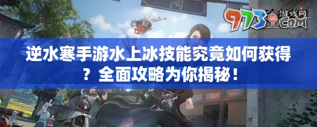 逆水寒手游水上冰技能究竟如何获得？全面攻略为你揭秘！