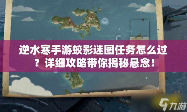 逆水寒手游蛟影迷图任务怎么过？详细攻略带你揭秘悬念！