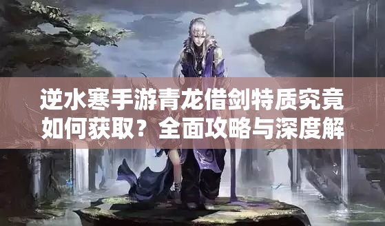 逆水寒手游青龙借剑特质究竟如何获取？全面攻略与深度解析揭秘！