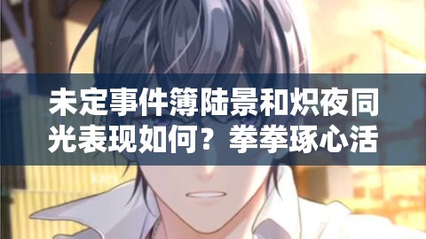 未定事件簿陆景和炽夜同光表现如何？拳拳琢心活动又有哪些亮点？