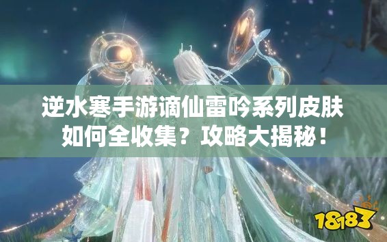逆水寒手游谪仙雷吟系列皮肤如何全收集？攻略大揭秘！