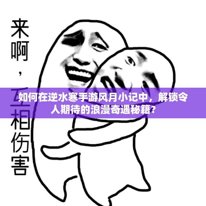 如何在逆水寒手游风月小记中，解锁令人期待的浪漫奇遇秘籍？