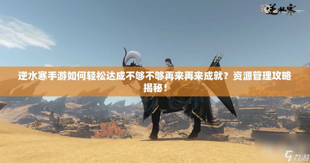 逆水寒手游如何轻松达成不够不够再来再来成就？资源管理攻略揭秘！