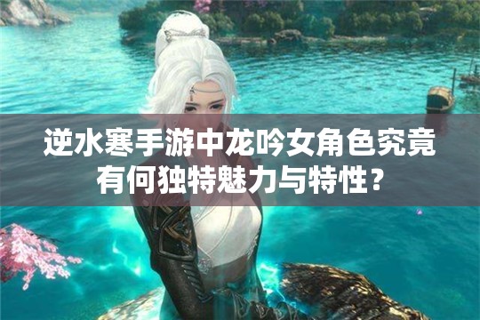 逆水寒手游中龙吟女角色究竟有何独特魅力与特性？