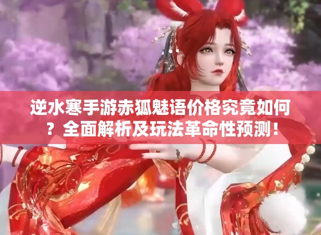 逆水寒手游赤狐魅语价格究竟如何？全面解析及玩法革命性预测！
