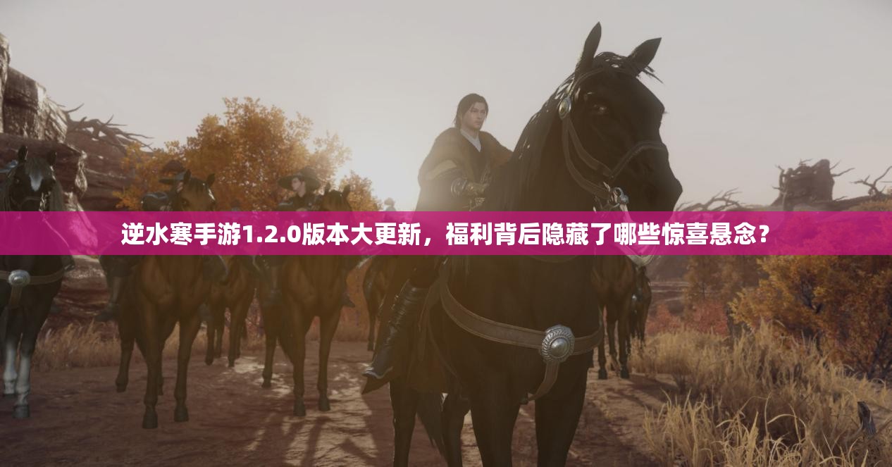 逆水寒手游1.2.0版本大更新，福利背后隐藏了哪些惊喜悬念？