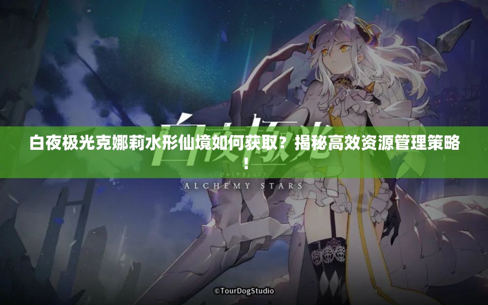 白夜极光克娜莉水形仙境如何获取？揭秘高效资源管理策略！