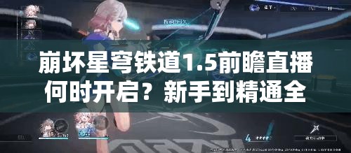 崩坏星穹铁道1.5前瞻直播何时开启？新手到精通全攻略揭秘！