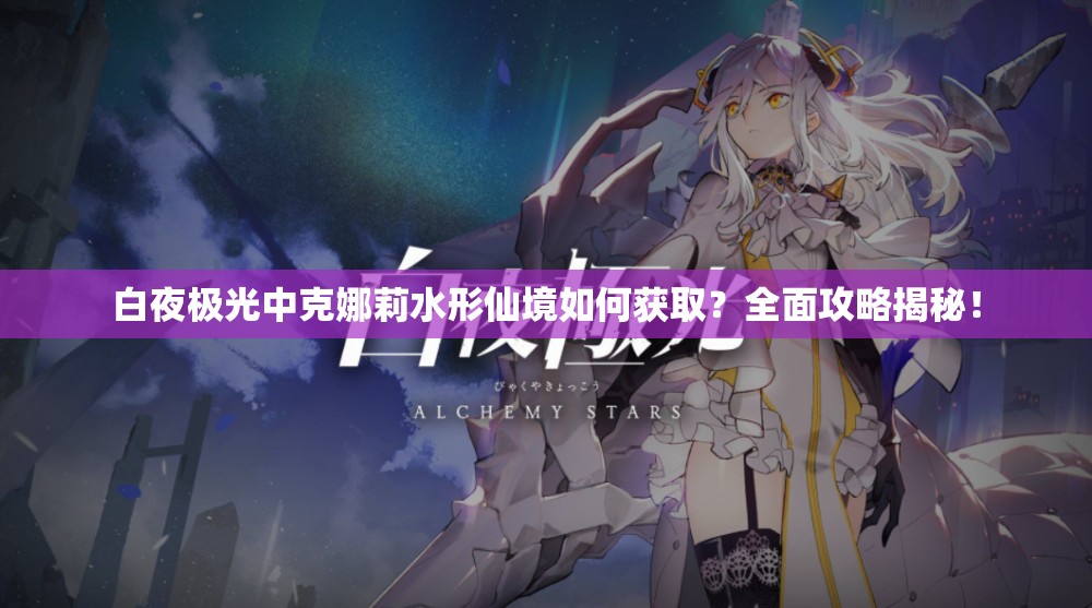 白夜极光中克娜莉水形仙境如何获取？全面攻略揭秘！