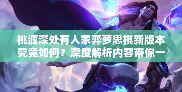 桃源深处有人家弈萝思棋新版本究竟如何？深度解析内容带你一探究竟！