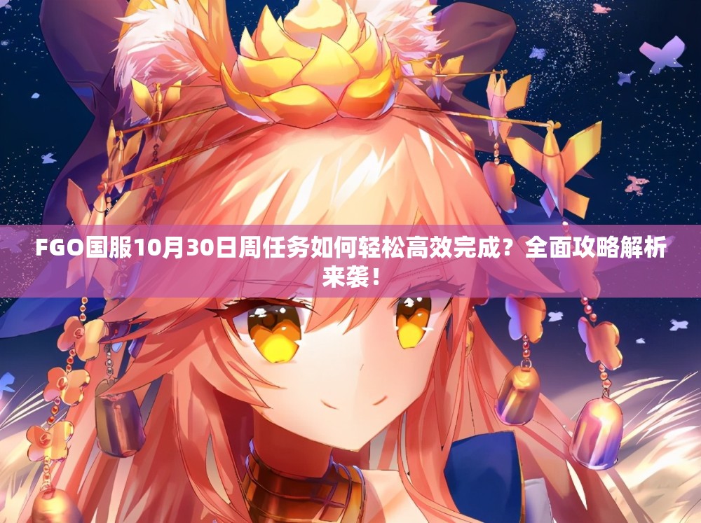 FGO国服10月30日周任务如何轻松高效完成？全面攻略解析来袭！