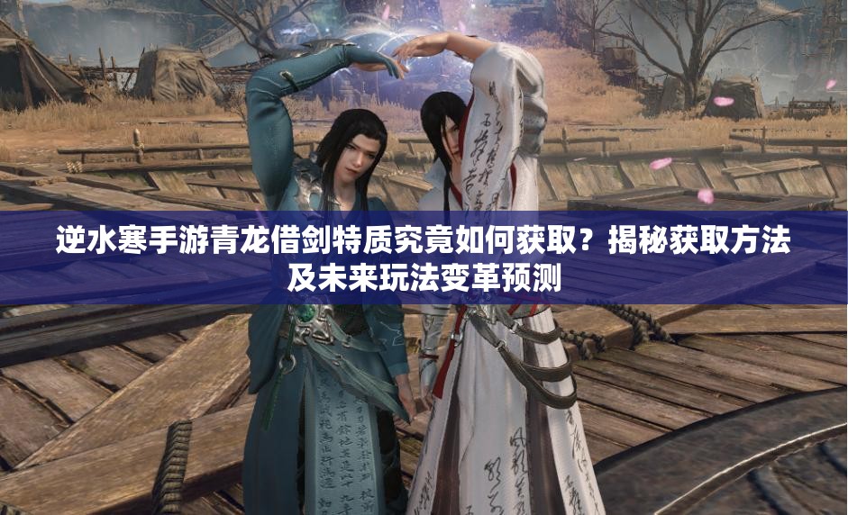 逆水寒手游青龙借剑特质究竟如何获取？揭秘获取方法及未来玩法变革预测