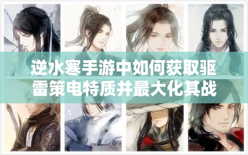 逆水寒手游中如何获取驱雷策电特质并最大化其战斗价值？