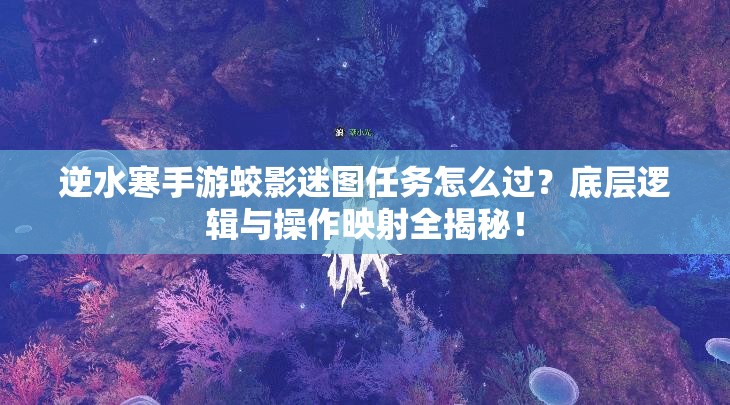 逆水寒手游蛟影迷图任务怎么过？底层逻辑与操作映射全揭秘！