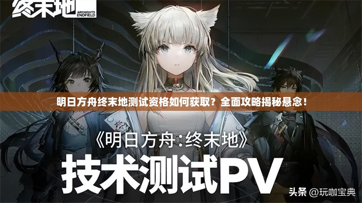 明日方舟终末地测试资格如何获取？全面攻略揭秘悬念！