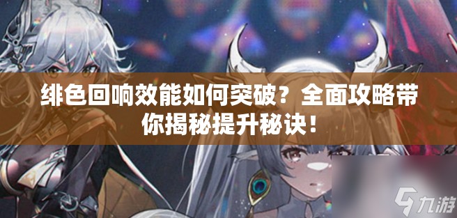 绯色回响效能如何突破？全面攻略带你揭秘提升秘诀！
