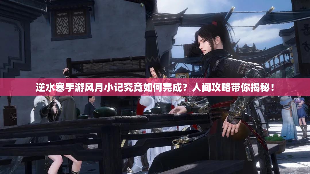 逆水寒手游风月小记究竟如何完成？人间攻略带你揭秘！