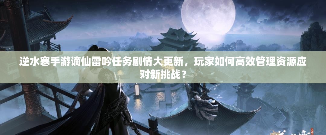 逆水寒手游谪仙雷吟任务剧情大更新，玩家如何高效管理资源应对新挑战？