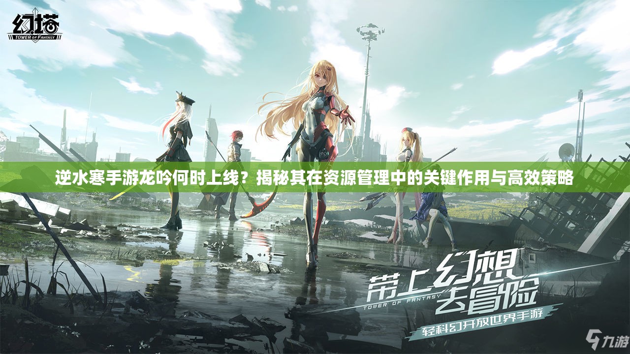 逆水寒手游龙吟何时上线？揭秘其在资源管理中的关键作用与高效策略