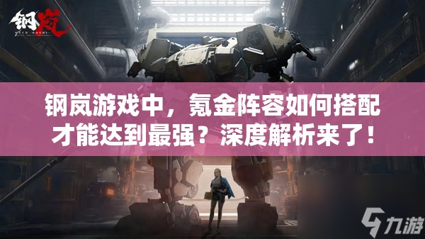 钢岚游戏中，氪金阵容如何搭配才能达到最强？深度解析来了！