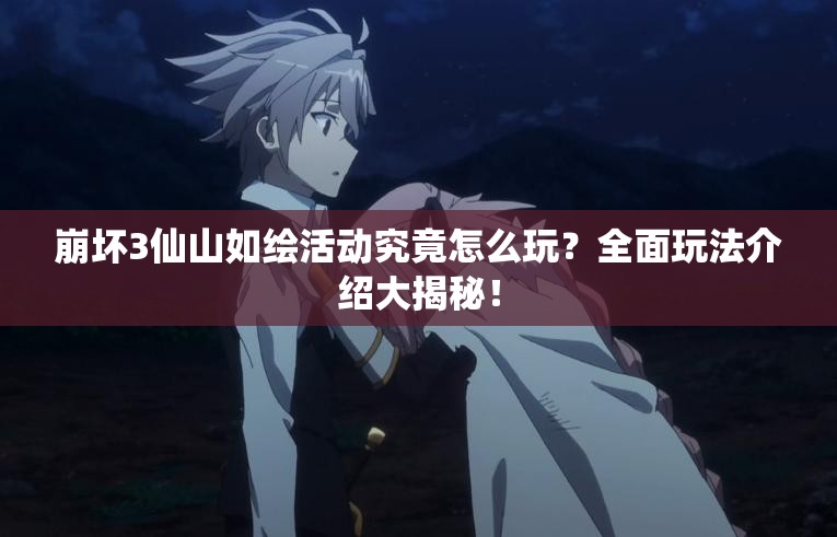 崩坏3仙山如绘活动究竟怎么玩？全面玩法介绍大揭秘！