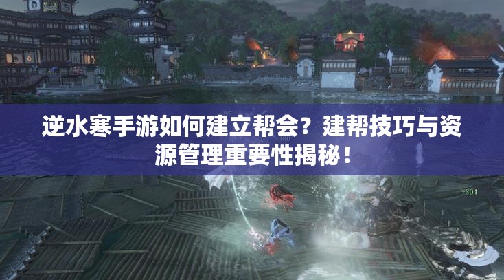 逆水寒手游如何建立帮会？建帮技巧与资源管理重要性揭秘！
