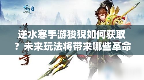 逆水寒手游狻猊如何获取？未来玩法将带来哪些革命性变化？