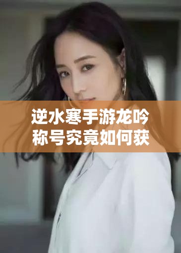 逆水寒手游龙吟称号究竟如何获取？深度解析来揭秘！