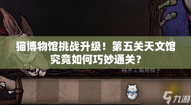 猫博物馆挑战升级！第五关天文馆究竟如何巧妙通关？