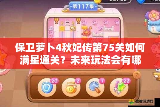 保卫萝卜4秋妃传第75关如何满星通关？未来玩法会有哪些革命性变化？
